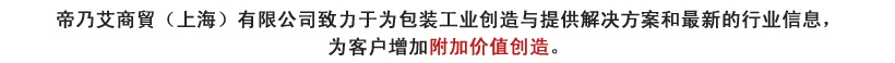 帝乃艾商貿（上海）有限公司致力于为包装工业创造与提供解决方案和最新的行业信息，为客户增加附加价值创造。