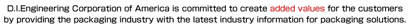 D.I.Engineering Corporation of America is committed to create added values for the customers by providing the packaging industry with the latest industry information for packaging solutions.